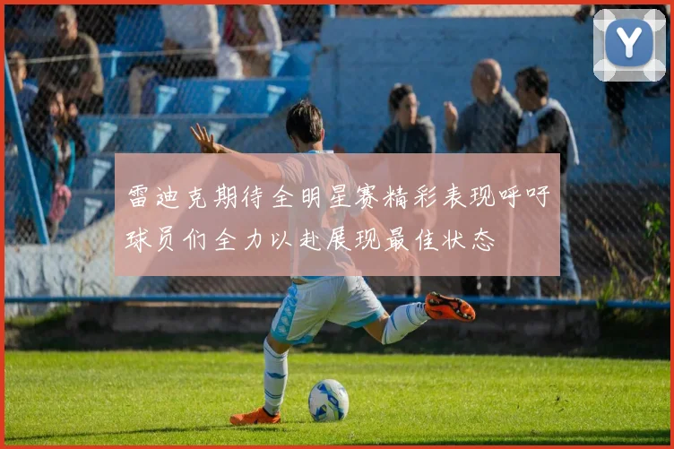 雷迪克期待全明星赛精彩表现呼吁球员们全力以赴展现最佳状态